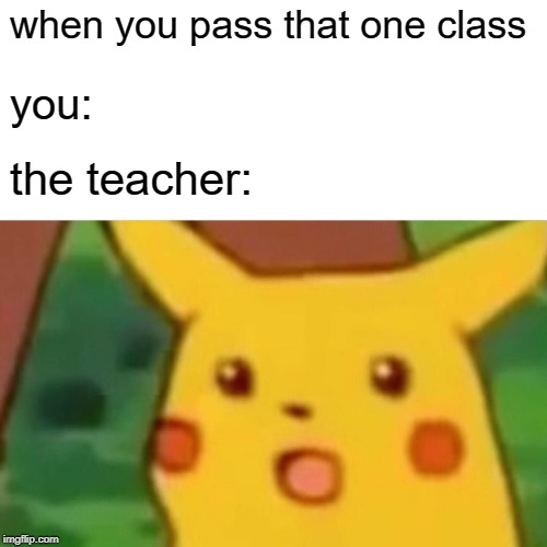 Surprised Pikachu Meme | when you pass that one class; you:; the teacher: | image tagged in memes,surprised pikachu | made w/ Imgflip meme maker