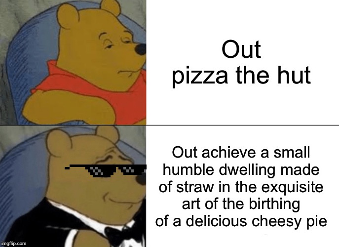 Tuxedo Winnie The Pooh | Out pizza the hut; Out achieve a small humble dwelling made of straw in the exquisite art of the birthing of a delicious cheesy pie | image tagged in memes,tuxedo winnie the pooh | made w/ Imgflip meme maker