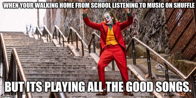 Joker Dance | WHEN YOUR WALKING HOME FROM SCHOOL LISTENING TO MUSIC ON SHUFFLE; BUT IT'S PLAYING ALL THE GOOD SONGS. | image tagged in joker dance | made w/ Imgflip meme maker