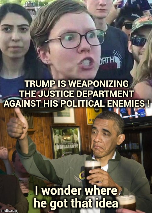 TRUMP IS WEAPONIZING THE JUSTICE DEPARTMENT AGAINST HIS POLITICAL ENEMIES ! I wonder where he got that idea | image tagged in not bad,triggered liberal | made w/ Imgflip meme maker