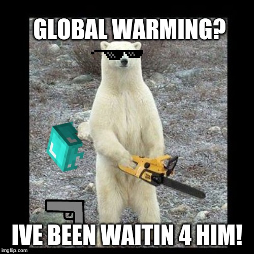Chainsaw Bear | GLOBAL WARMING? IVE BEEN WAITIN 4 HIM! | image tagged in memes,chainsaw bear | made w/ Imgflip meme maker