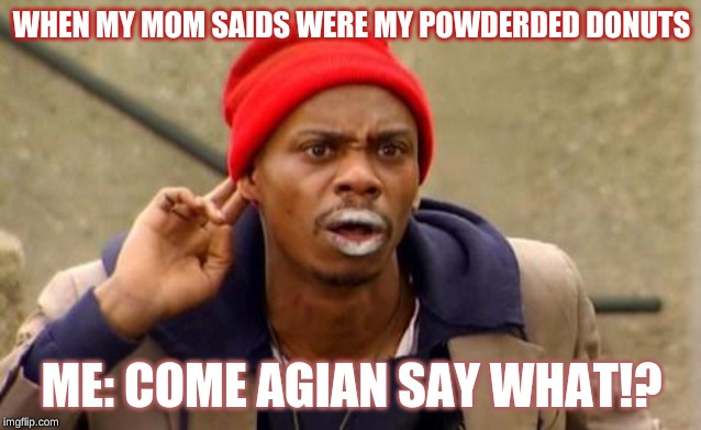 Crackhead | WHEN MY MOM SAIDS WERE MY POWDERDED DONUTS; ME: COME AGIAN SAY WHAT!? | image tagged in crackhead | made w/ Imgflip meme maker