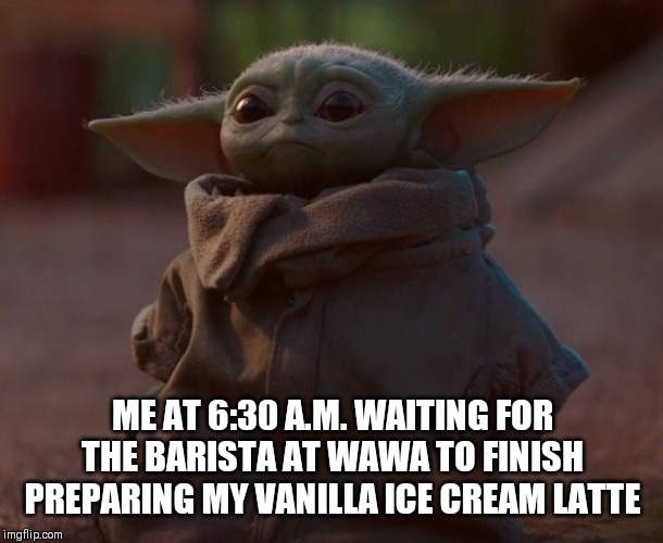 Anxiously awaiting your morning beverage | ME AT 6:30 A.M. WAITING FOR THE BARISTA AT WAWA TO FINISH PREPARING MY VANILLA ICE CREAM LATTE | image tagged in food,baby yoda | made w/ Imgflip meme maker