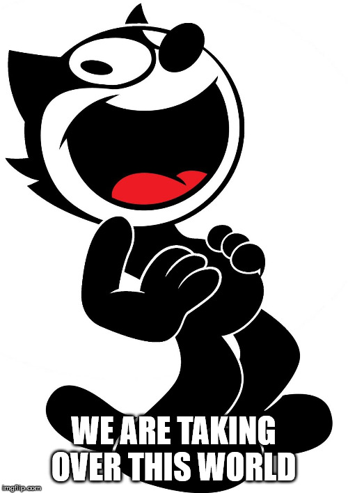 felix the cat | WE ARE TAKING OVER THIS WORLD | image tagged in felix the cat | made w/ Imgflip meme maker