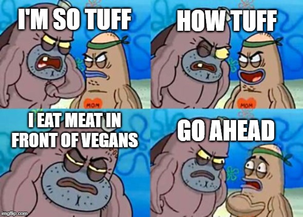 How Tough Are You | HOW TUFF; I'M SO TUFF; I EAT MEAT IN FRONT OF VEGANS; GO AHEAD | image tagged in memes,how tough are you | made w/ Imgflip meme maker