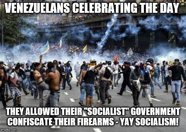 Socialism Celebration |  VENEZUELANS CELEBRATING THE DAY; THEY ALLOWED THEIR "SOCIALIST" GOVERNMENT CONFISCATE THEIR FIREARMS - YAY SOCIALISM! | image tagged in memes | made w/ Imgflip meme maker