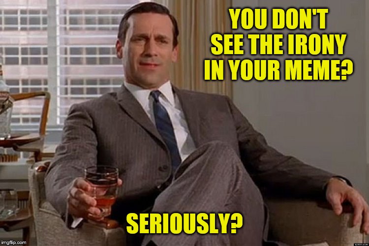 madmen | YOU DON'T SEE THE IRONY IN YOUR MEME? SERIOUSLY? | image tagged in madmen | made w/ Imgflip meme maker