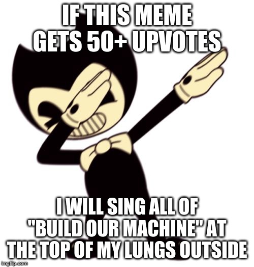 Bendy and the dab machine | IF THIS MEME GETS 50+ UPVOTES; I WILL SING ALL OF "BUILD OUR MACHINE" AT THE TOP OF MY LUNGS OUTSIDE | image tagged in bendy and the dab machine | made w/ Imgflip meme maker