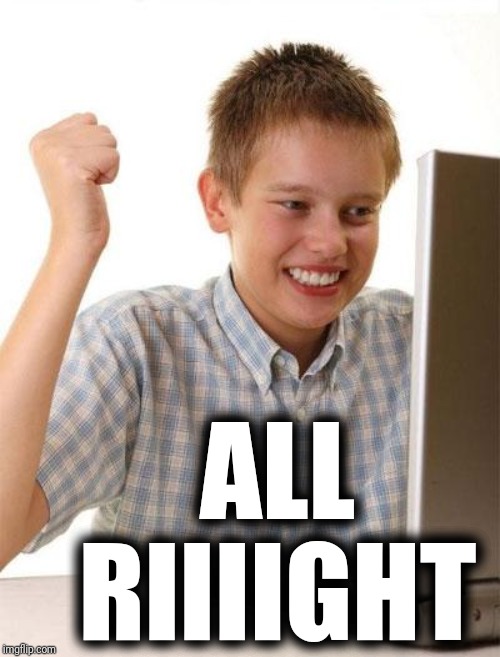First Day On The Internet Kid Meme | ALL RIIIIGHT | image tagged in memes,first day on the internet kid | made w/ Imgflip meme maker