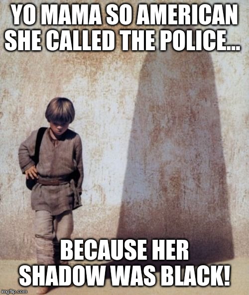 Anakin Shadow | YO MAMA SO AMERICAN SHE CALLED THE POLICE... BECAUSE HER SHADOW WAS BLACK! | image tagged in anakin shadow | made w/ Imgflip meme maker