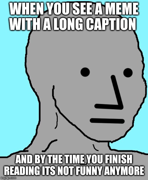 NPC Meme | WHEN YOU SEE A MEME WITH A LONG CAPTION; AND BY THE TIME YOU FINISH READING ITS NOT FUNNY ANYMORE | image tagged in memes,npc | made w/ Imgflip meme maker