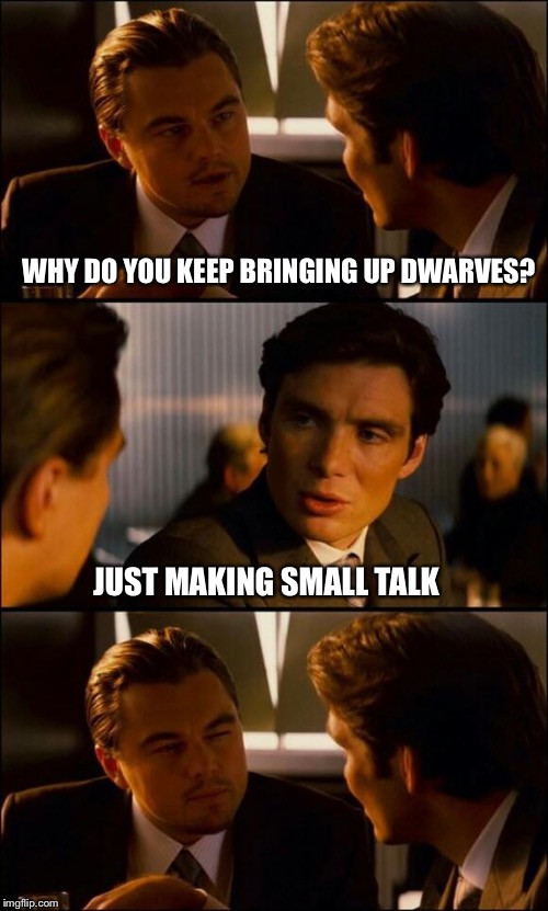 It’s the little things yah know | WHY DO YOU KEEP BRINGING UP DWARVES? JUST MAKING SMALL TALK | image tagged in did you get the joke,or did it go over your head | made w/ Imgflip meme maker