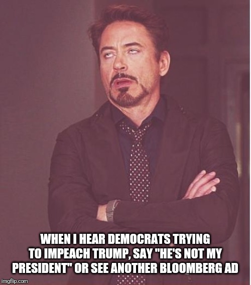 Face You Make Robert Downey Jr Meme | WHEN I HEAR DEMOCRATS TRYING TO IMPEACH TRUMP, SAY "HE'S NOT MY PRESIDENT" OR SEE ANOTHER BLOOMBERG AD | image tagged in memes,face you make robert downey jr | made w/ Imgflip meme maker