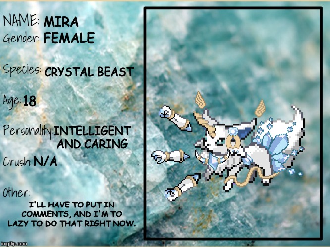 Mira's bio | MIRA; FEMALE; CRYSTAL BEAST; 18; INTELLIGENT AND CARING; N/A; I'LL HAVE TO PUT IN COMMENTS, AND I'M TO LAZY TO DO THAT RIGHT NOW. | image tagged in luniex bio sheet for tmwl | made w/ Imgflip meme maker