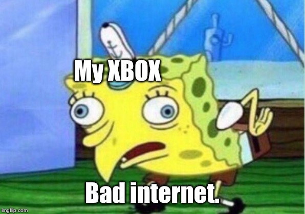 Mocking Spongebob | My XBOX; Bad internet. | image tagged in memes,mocking spongebob | made w/ Imgflip meme maker