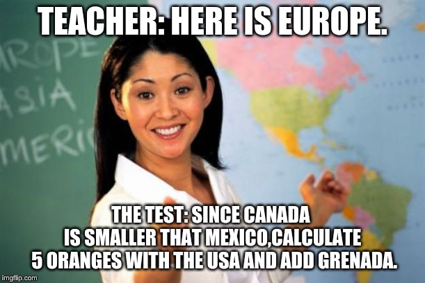 Unhelpful High School Teacher | TEACHER: HERE IS EUROPE. THE TEST: SINCE CANADA 
IS SMALLER THAT MEXICO,CALCULATE
 5 ORANGES WITH THE USA AND ADD GRENADA. | image tagged in memes,unhelpful high school teacher | made w/ Imgflip meme maker