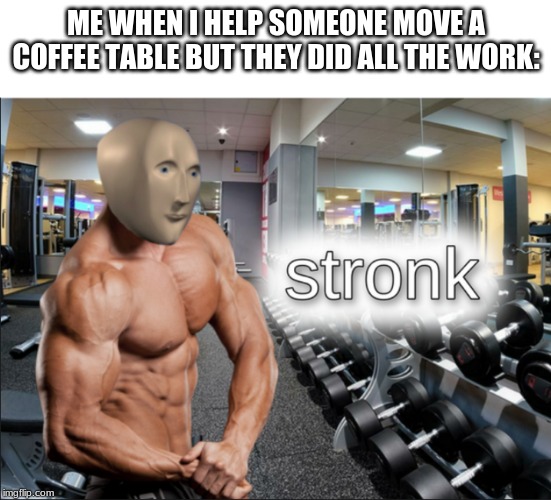 stronks | ME WHEN I HELP SOMEONE MOVE A COFFEE TABLE BUT THEY DID ALL THE WORK: | image tagged in stronks | made w/ Imgflip meme maker