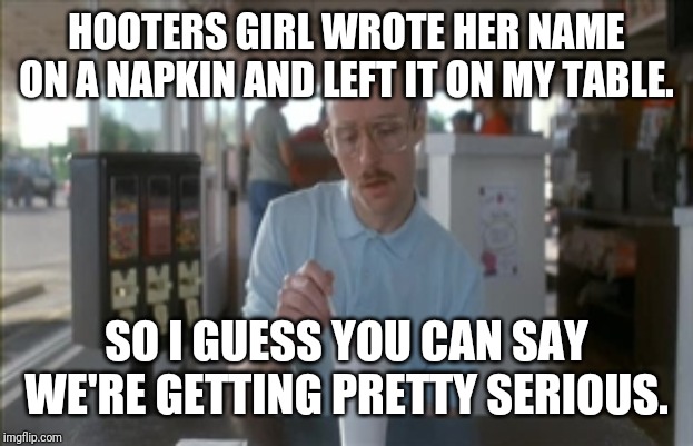 So I Guess You Can Say Things Are Getting Pretty Serious | HOOTERS GIRL WROTE HER NAME ON A NAPKIN AND LEFT IT ON MY TABLE. SO I GUESS YOU CAN SAY WE'RE GETTING PRETTY SERIOUS. | image tagged in memes,so i guess you can say things are getting pretty serious | made w/ Imgflip meme maker