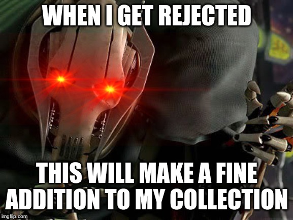 collected | WHEN I GET REJECTED; THIS WILL MAKE A FINE ADDITION TO MY COLLECTION | image tagged in memes,general grievous,collection,addition | made w/ Imgflip meme maker