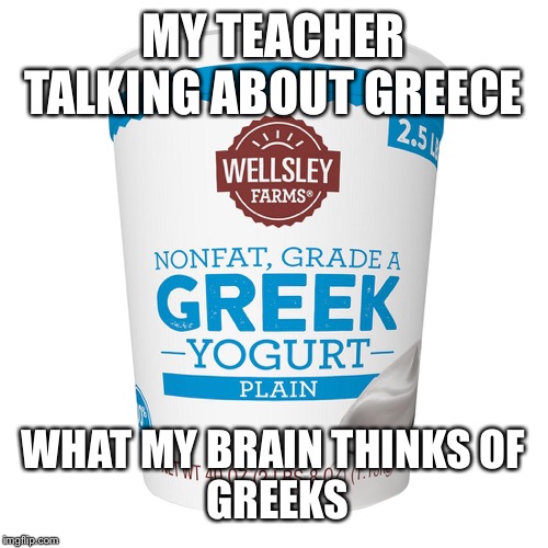 MY TEACHER TALKING ABOUT GREECE; WHAT MY BRAIN THINKS OF
 GREEKS | image tagged in funny,yogurt | made w/ Imgflip meme maker