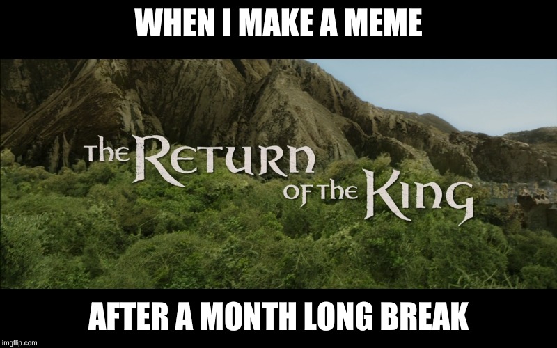 Return Of The King | WHEN I MAKE A MEME; AFTER A MONTH LONG BREAK | image tagged in return of the king | made w/ Imgflip meme maker