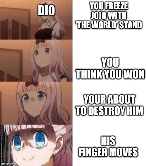 Scared anime girl | DIO; YOU FREEZE JOJO WITH 'THE WORLD' STAND; YOU THINK YOU WON; YOUR ABOUT TO DESTROY HIM; HIS FINGER MOVES | image tagged in scared anime girl | made w/ Imgflip meme maker