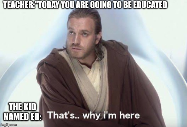 Ed | TEACHER:"TODAY YOU ARE GOING TO BE EDUCATED; THE KID NAMED ED: | image tagged in thats why im here,school | made w/ Imgflip meme maker