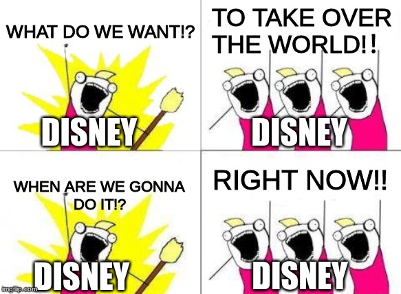 What Do We Want | WHAT DO WE WANT!? TO TAKE OVER
THE WORLD!！; DISNEY; DISNEY; RIGHT NOW!! WHEN ARE WE GONNA
DO IT!? DISNEY; DISNEY | image tagged in memes,what do we want | made w/ Imgflip meme maker
