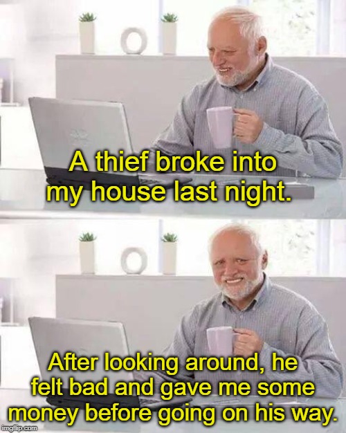 Hide the Pain Harold | A thief broke into my house last night. After looking around, he felt bad and gave me some money before going on his way. | image tagged in memes,hide the pain harold | made w/ Imgflip meme maker