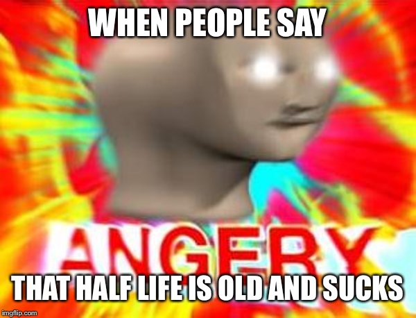 Surreal Angery | WHEN PEOPLE SAY; THAT HALF LIFE IS OLD AND SUCKS | image tagged in surreal angery | made w/ Imgflip meme maker