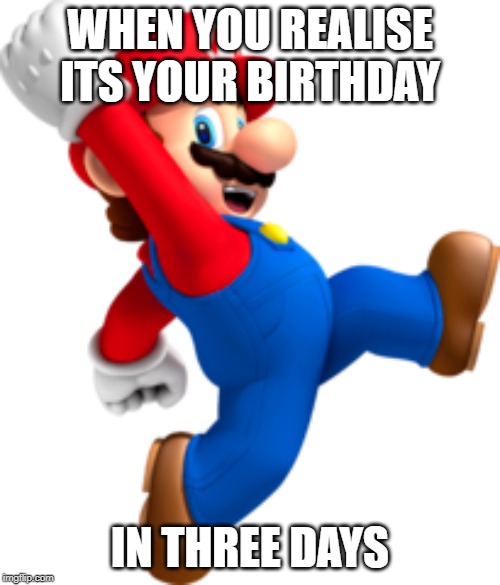 WHEN YOU REALISE ITS YOUR BIRTHDAY; IN THREE DAYS | made w/ Imgflip meme maker