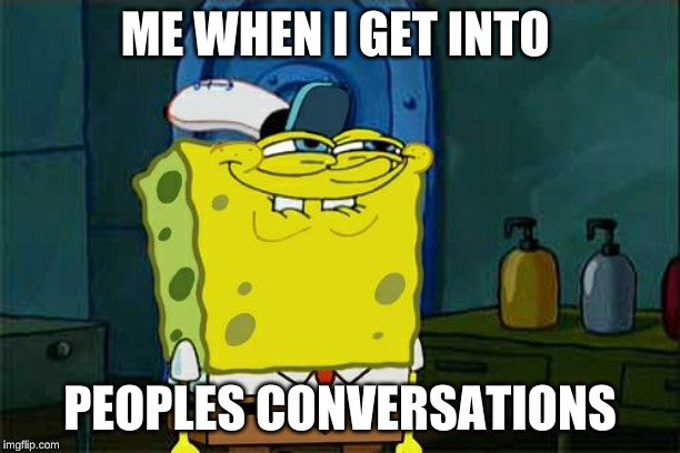Don't You Squidward | ME WHEN I GET INTO; PEOPLES CONVERSATIONS | image tagged in memes,dont you squidward | made w/ Imgflip meme maker