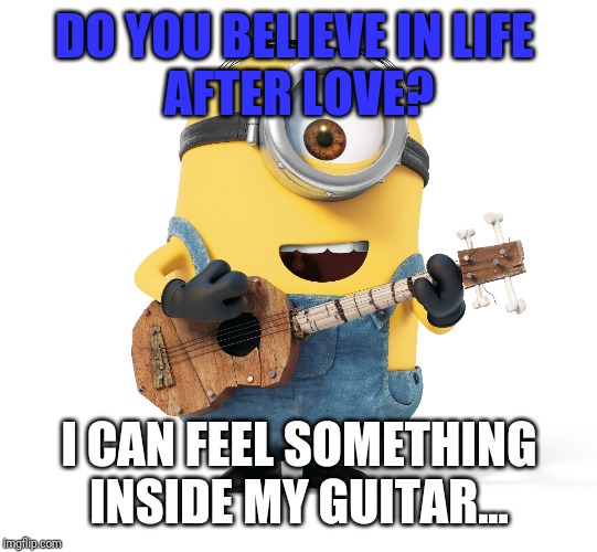 Minion guitar | DO YOU BELIEVE IN LIFE 
AFTER LOVE? I CAN FEEL SOMETHING INSIDE MY GUITAR... | image tagged in minion,guitar | made w/ Imgflip meme maker