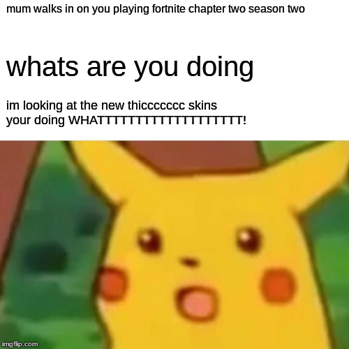 Surprised Pikachu Meme | mum walks in on you playing fortnite chapter two season two; whats are you doing; im looking at the new thiccccccc skins 
your doing WHATTTTTTTTTTTTTTTTTTT! | image tagged in memes,surprised pikachu | made w/ Imgflip meme maker