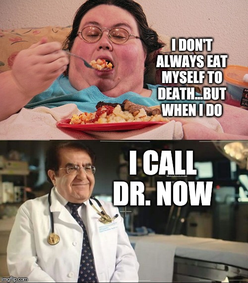 Dr. Now |  I DON'T ALWAYS EAT MYSELF TO DEATH...BUT WHEN I DO; I CALL DR. NOW | image tagged in funny,so true,the most interesting man in the world,fat,dr now,my 600 lbs life | made w/ Imgflip meme maker