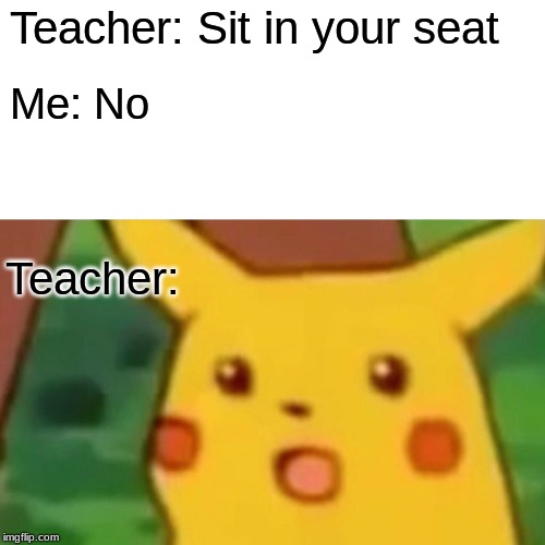 Surprised Pikachu | Teacher: Sit in your seat; Me: No; Teacher: | image tagged in memes,surprised pikachu | made w/ Imgflip meme maker