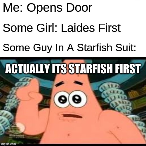 Patrick Says | Me: Opens Door; Some Girl: Laides First; Some Guy In A Starfish Suit:; ACTUALLY ITS STARFISH FIRST | image tagged in memes | made w/ Imgflip meme maker