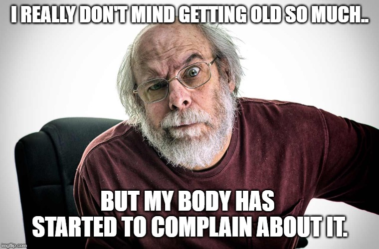 getting is not for the old | I REALLY DON'T MIND GETTING OLD SO MUCH.. BUT MY BODY HAS  STARTED TO COMPLAIN ABOUT IT. | image tagged in grumpy old man,getting old | made w/ Imgflip meme maker