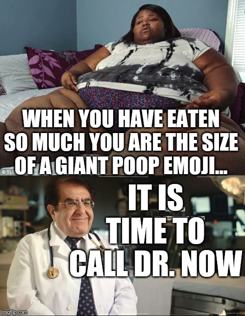 Dr. Now My 600 lbs Life | IT IS TIME TO CALL DR. NOW; WHEN YOU HAVE EATEN SO MUCH YOU ARE THE SIZE OF A GIANT POOP EMOJI... | image tagged in dr nowzaradan from 600 lbs life,fat,funny,so true | made w/ Imgflip meme maker