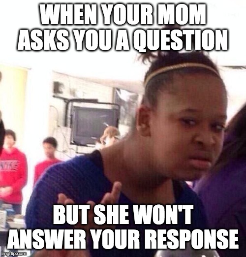 Black Girl Wat Meme | WHEN YOUR MOM ASKS YOU A QUESTION; BUT SHE WON'T ANSWER YOUR RESPONSE | image tagged in memes,black girl wat | made w/ Imgflip meme maker