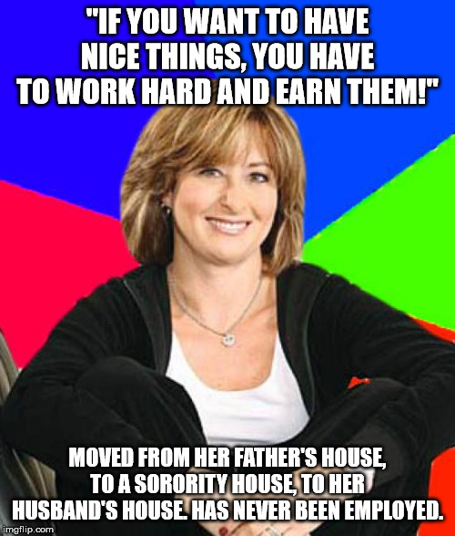 Sheltering Suburban Mom | "IF YOU WANT TO HAVE NICE THINGS, YOU HAVE TO WORK HARD AND EARN THEM!"; MOVED FROM HER FATHER'S HOUSE, TO A SORORITY HOUSE, TO HER HUSBAND'S HOUSE. HAS NEVER BEEN EMPLOYED. | image tagged in memes,sheltering suburban mom | made w/ Imgflip meme maker