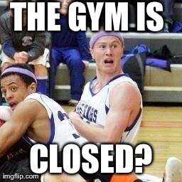 THE GYM IS CLOSED? | made w/ Imgflip meme maker