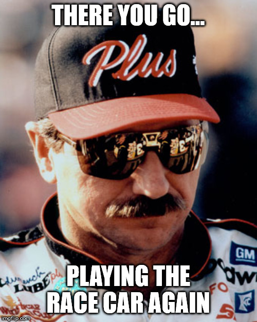 NASCAR | THERE YOU GO... PLAYING THE RACE CAR AGAIN | image tagged in nascar | made w/ Imgflip meme maker