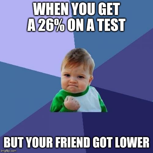 Success Kid | WHEN YOU GET A 26% ON A TEST; BUT YOUR FRIEND GOT LOWER | image tagged in memes,success kid | made w/ Imgflip meme maker