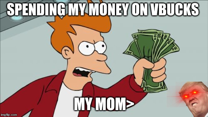 Shut Up And Take My Money Fry | SPENDING MY MONEY ON VBUCKS; MY MOM> | image tagged in memes,shut up and take my money fry | made w/ Imgflip meme maker