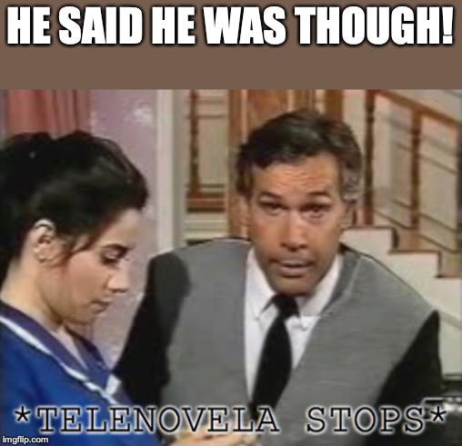 Telenovela mood | HE SAID HE WAS THOUGH! | image tagged in telenovela mood | made w/ Imgflip meme maker