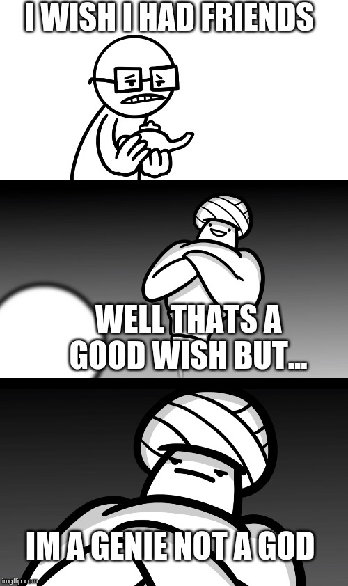 not a god | I WISH I HAD FRIENDS; WELL THATS A GOOD WISH BUT... IM A GENIE NOT A GOD | image tagged in your wish is stupid | made w/ Imgflip meme maker