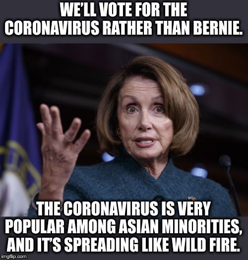 Good old Nancy Pelosi | WE’LL VOTE FOR THE CORONAVIRUS RATHER THAN BERNIE. THE CORONAVIRUS IS VERY POPULAR AMONG ASIAN MINORITIES, AND IT’S SPREADING LIKE WILD FIRE. | image tagged in good old nancy pelosi,coronavirus,political meme,nancy pelosi | made w/ Imgflip meme maker