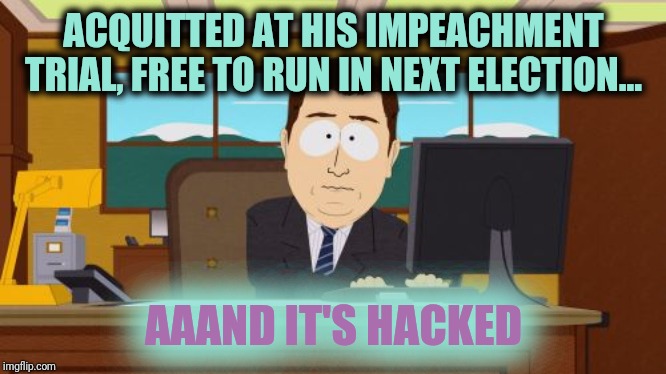 The security of your election, it didn't do too well, and it's hacked | ACQUITTED AT HIS IMPEACHMENT TRIAL, FREE TO RUN IN NEXT ELECTION... AAAND IT'S HACKED | image tagged in memes,aaaaand its gone,election 2020,trump russia,trump unfit unqualified dangerous | made w/ Imgflip meme maker