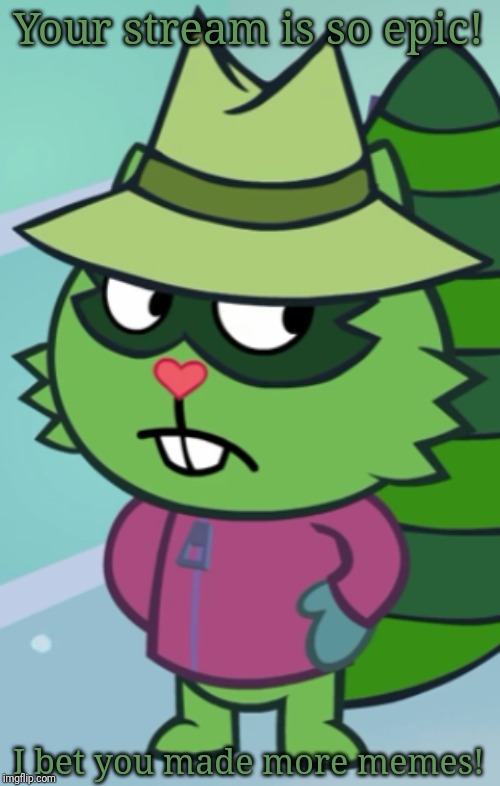 Non-Amused Shifty (HTF) | Your stream is so epic! I bet you made more memes! | image tagged in non-amused shifty htf | made w/ Imgflip meme maker